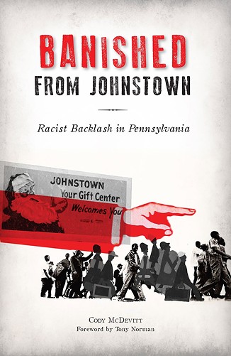Banished from Johnstown: Racist Backlash in Pennsylvania sheds light on a historic Johnstown scandal that has been largely swept under the rug